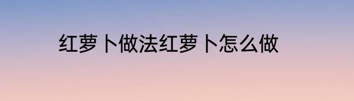 红萝卜做法红萝卜怎么做
