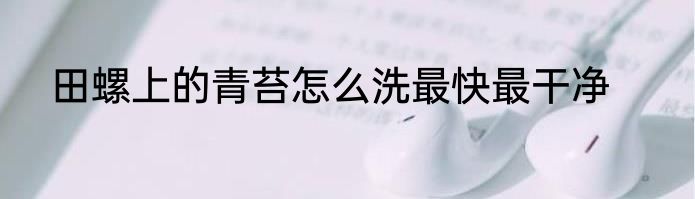 田螺上的青苔怎么洗最快最干净