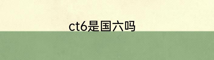 ct6是国六吗