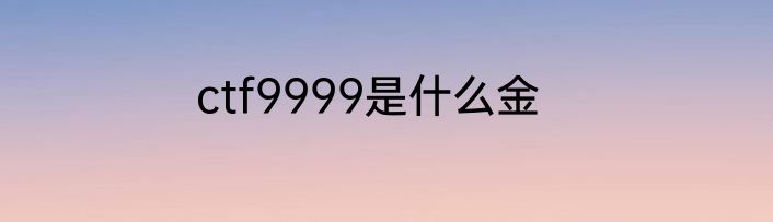 ctf9999是什么金