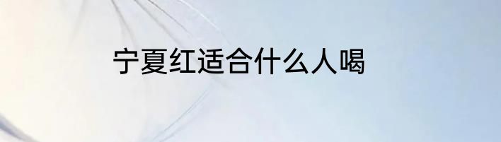 宁夏红适合什么人喝