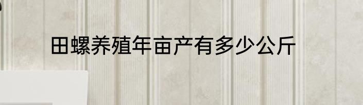 田螺养殖年亩产有多少公斤