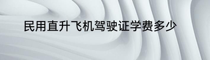 民用直升飞机驾驶证学费多少