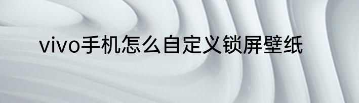 vivo手机怎么自定义锁屏壁纸