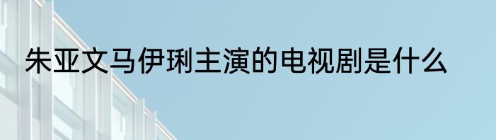 朱亚文马伊琍主演的电视剧是什么