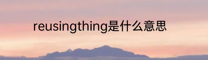 reusingthing是什么意思