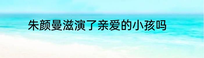 朱颜曼滋演了亲爱的小孩吗