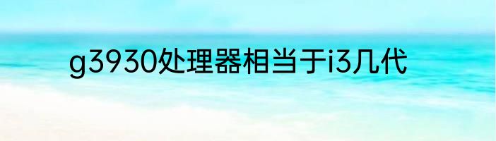 g3930处理器相当于i3几代