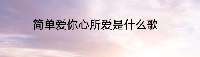 简单爱你心所爱是什么歌