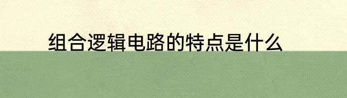 组合逻辑电路的特点是什么