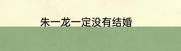 朱一龙一定没有结婚