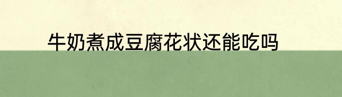 牛奶煮成豆腐花状还能吃吗