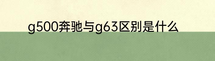 g500奔驰与g63区别是什么