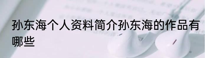 孙东海个人资料简介孙东海的作品有哪些
