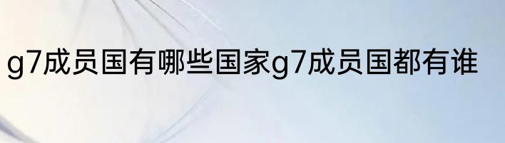 g7成员国有哪些国家g7成员国都有谁