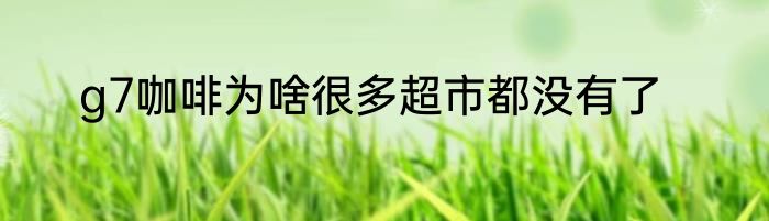 g7咖啡为啥很多超市都没有了