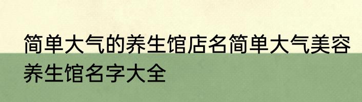 简单大气的养生馆店名简单大气美容养生馆名字大全