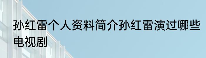 孙红雷个人资料简介孙红雷演过哪些电视剧