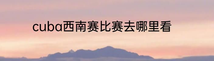 cuba西南赛比赛去哪里看