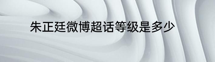 朱正廷微博超话等级是多少
