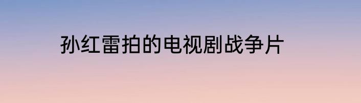 孙红雷拍的电视剧战争片