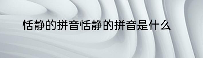 恬静的拼音恬静的拼音是什么