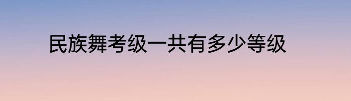 民族舞考级一共有多少等级