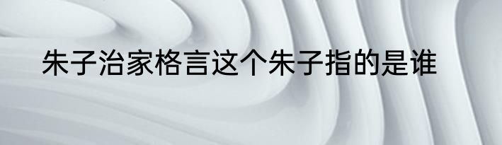朱子治家格言这个朱子指的是谁