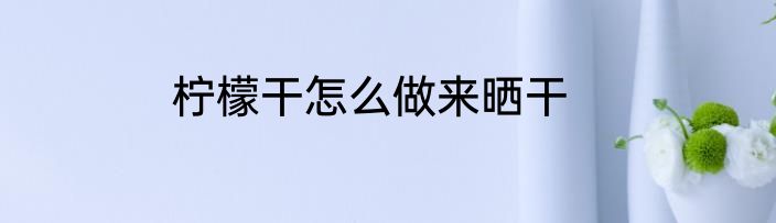 柠檬干怎么做来晒干
