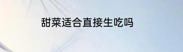 甜菜适合直接生吃吗