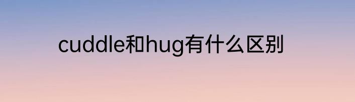 cuddle和hug有什么区别