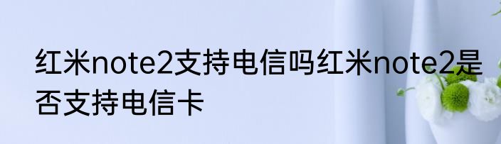 红米note2支持电信吗红米note2是否支持电信卡