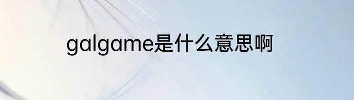 galgame是什么意思啊