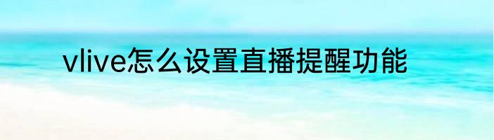 vlive怎么设置直播提醒功能
