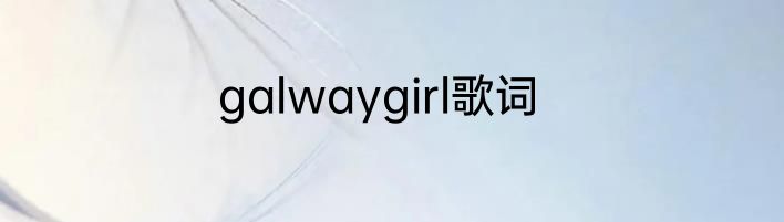 galwaygirl歌词