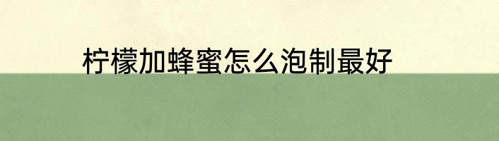 柠檬加蜂蜜怎么泡制最好