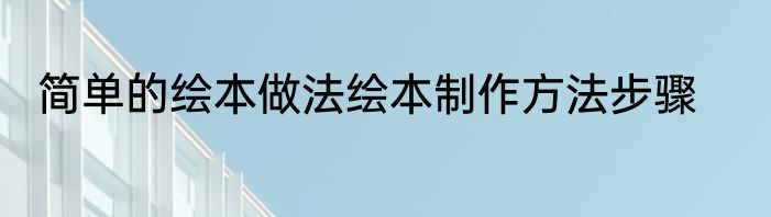 简单的绘本做法绘本制作方法步骤