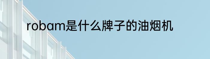 robam是什么牌子的油烟机