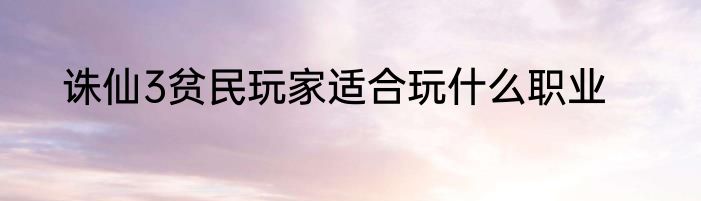 诛仙3贫民玩家适合玩什么职业