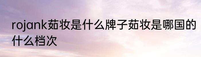 rojank茹妆是什么牌子茹妆是哪国的什么档次