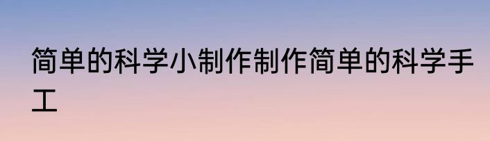 简单的科学小制作制作简单的科学手工