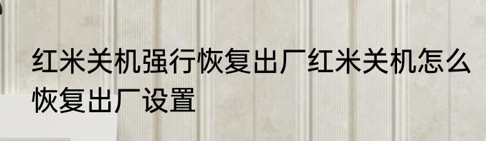 红米关机强行恢复出厂红米关机怎么恢复出厂设置