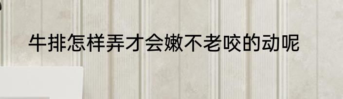 牛排怎样弄才会嫩不老咬的动呢