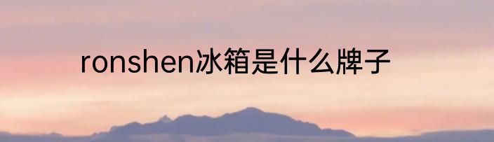 ronshen冰箱是什么牌子