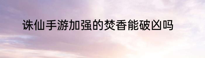 诛仙手游加强的焚香能破凶吗