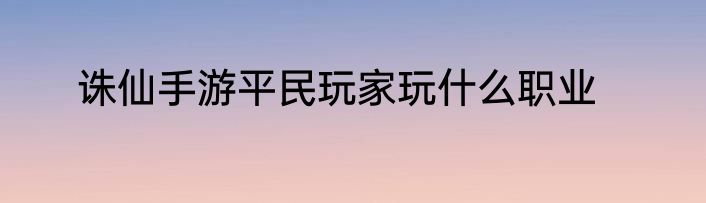 诛仙手游平民玩家玩什么职业