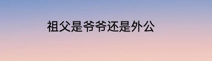祖父是爷爷还是外公