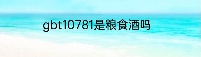 gbt10781是粮食酒吗
