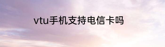 vtu手机支持电信卡吗