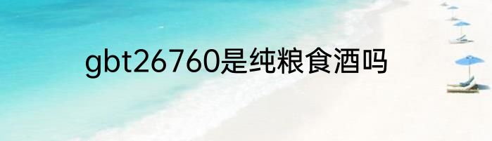 gbt26760是纯粮食酒吗